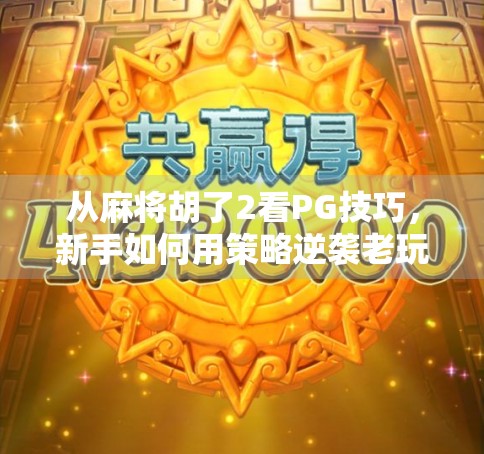 从麻将胡了2看PG技巧，新手如何用策略逆袭老玩家？