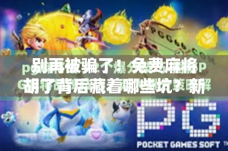 别再被骗了！免费麻将胡了背后藏着哪些坑？新手必看避雷指南！