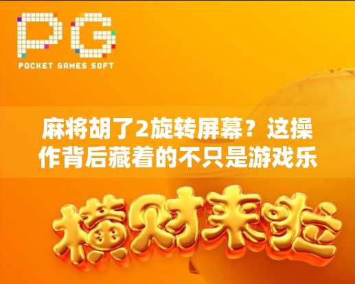 麻将胡了2旋转屏幕？这操作背后藏着的不只是游戏乐趣！