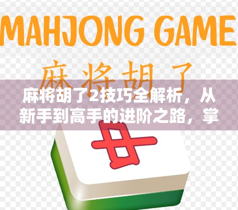 麻将胡了2技巧全解析，从新手到高手的进阶之路，掌握这5个核心技巧让你稳赢不输！