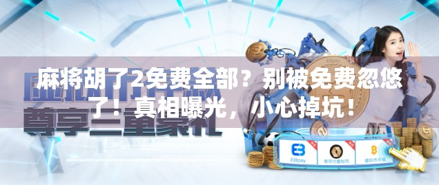 麻将胡了2免费全部？别被免费忽悠了！真相曝光，小心掉坑！