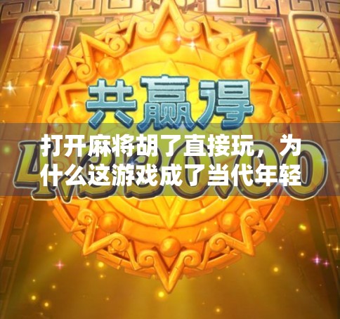 打开麻将胡了直接玩，为什么这游戏成了当代年轻人的新社交货币？