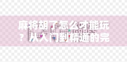 麻将胡了怎么才能玩？从入门到精通的完整攻略，教你玩转这门中国式智慧游戏！