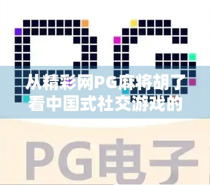 从精彩网PG麻将胡了看中国式社交游戏的底层逻辑，为什么我们总在牌桌上找到归属感？