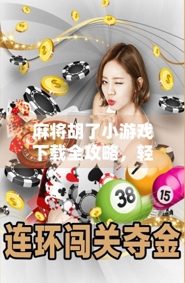 麻将胡了小游戏下载全攻略，轻松上手，快乐加倍！